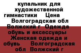 купальник для художественной гимнастики  › Цена ­ 8 000 - Волгоградская обл., Волжский г. Одежда, обувь и аксессуары » Женская одежда и обувь   . Волгоградская обл.,Волжский г.